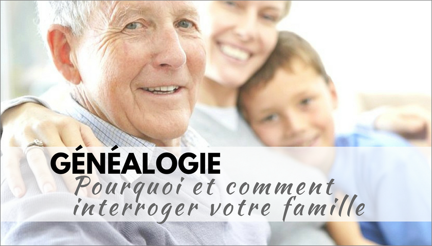 Genealogie _ Pourquoi et comment interroger votre famille